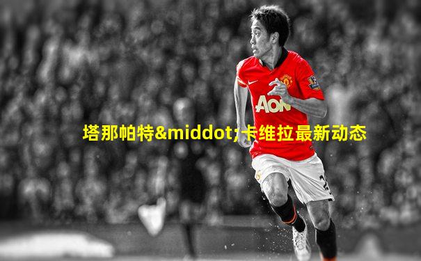 塔那帕特·卡维拉最新动态