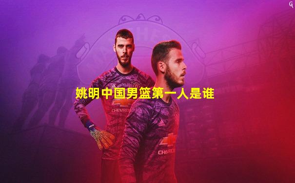 姚明中国男篮第一人是谁