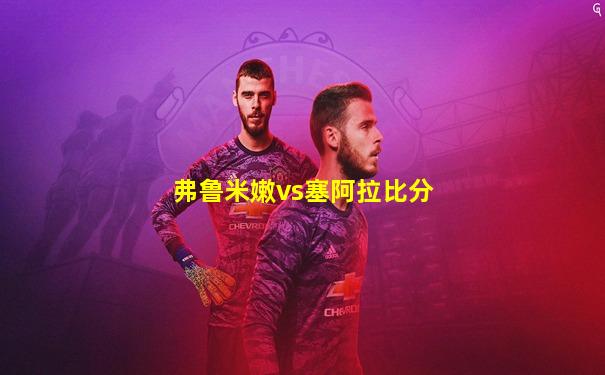 弗鲁米嫩vs塞阿拉比分