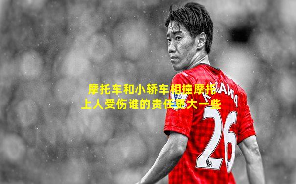 摩托车和小轿车相撞摩托上人受伤谁的责任更大一些