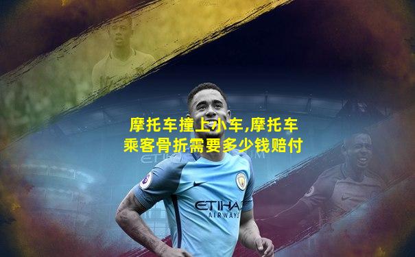 摩托车撞上小车,摩托车乘客骨折需要多少钱赔付