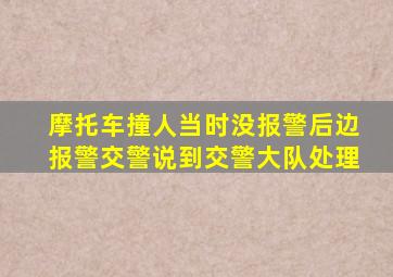 摩托车撞人当时没报警后边报警交警说到交警大队处理