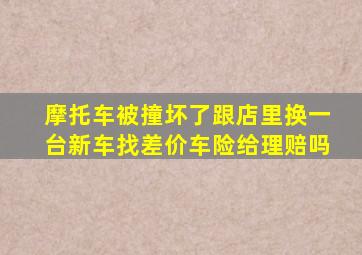 摩托车被撞坏了跟店里换一台新车找差价车险给理赔吗