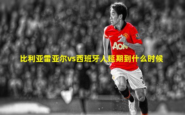 比利亚雷亚尔vs西班牙人延期到什么时候