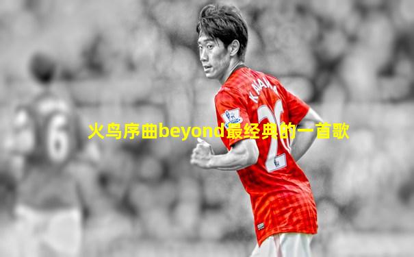 火鸟序曲beyond最经典的一首歌