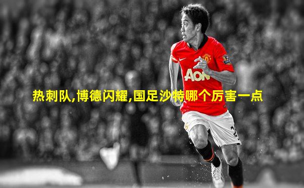 热刺队,博德闪耀,国足沙特哪个厉害一点