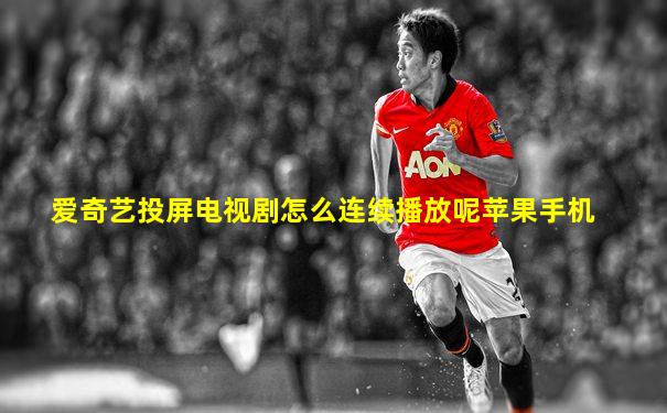 爱奇艺投屏电视剧怎么连续播放呢苹果手机