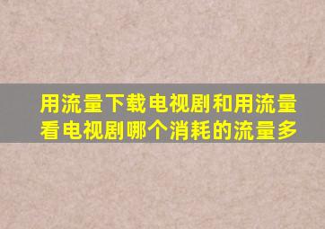 用流量下载电视剧和用流量看电视剧哪个消耗的流量多