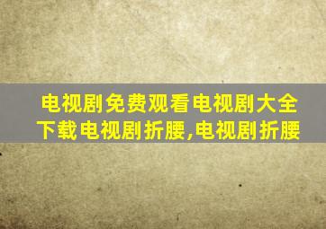 电视剧免费观看电视剧大全下载电视剧折腰,电视剧折腰