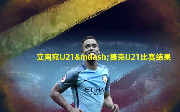 立陶宛U21—捷克U21比赛结果