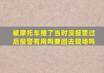 被摩托车撞了当时没报警过后报警有用吗要回去现场吗