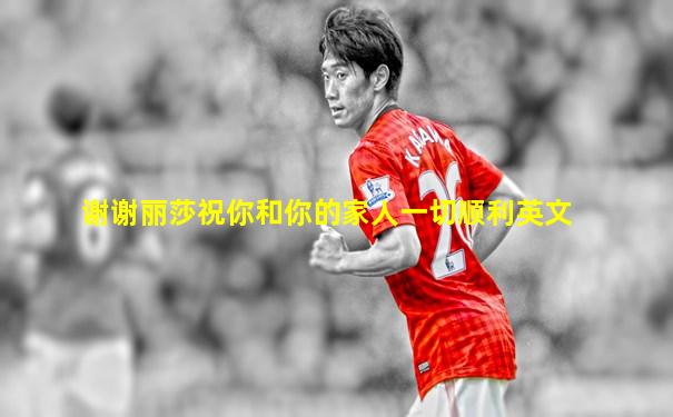 谢谢丽莎祝你和你的家人一切顺利英文