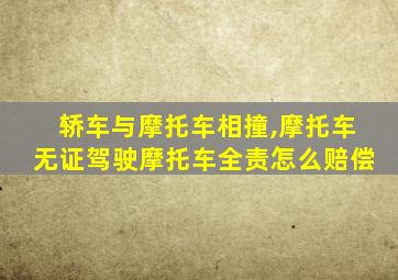 轿车与摩托车相撞,摩托车无证驾驶摩托车全责怎么赔偿