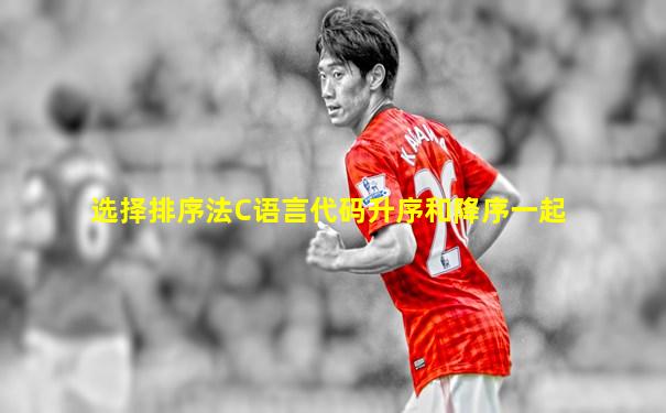 选择排序法C语言代码升序和降序一起