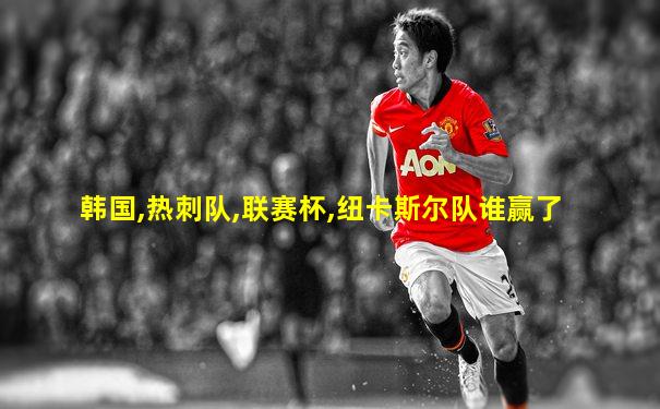 韩国,热刺队,联赛杯,纽卡斯尔队谁赢了
