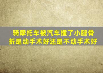 骑摩托车被汽车撞了小腿骨折是动手术好还是不动手术好